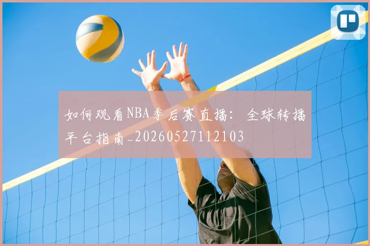 如何观看NBA季后赛直播:全球转播平台指南_20260527112103